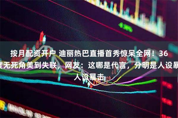 按月配资开户 迪丽热巴直播首秀惊呆全网！360度无死角美到失联，网友：这哪是代言，分明是人设暴击