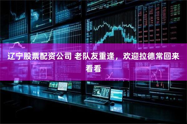 辽宁股票配资公司 老队友重逢，欢迎拉德常回来看看