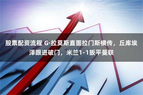 股票配资流程 G·拉莫斯直面拉门斯横传，丘库埃泽跟进破门，米兰1-1扳平曼联