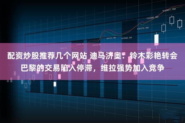 配资炒股推荐几个网站 迪马济奥：铃木彩艳转会巴黎的交易陷入停滞，维拉强势加入竞争
