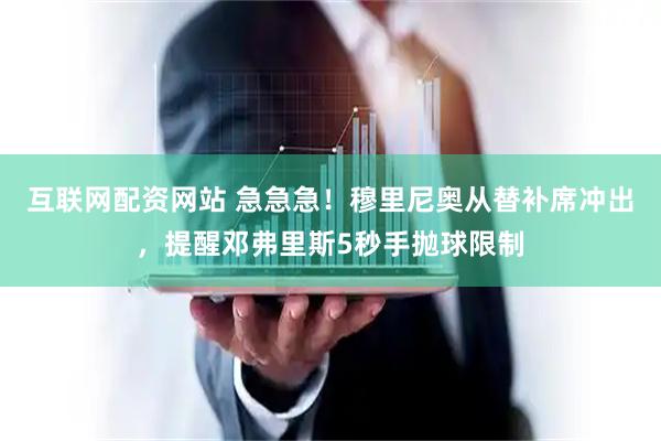 互联网配资网站 急急急！穆里尼奥从替补席冲出，提醒邓弗里斯5秒手抛球限制