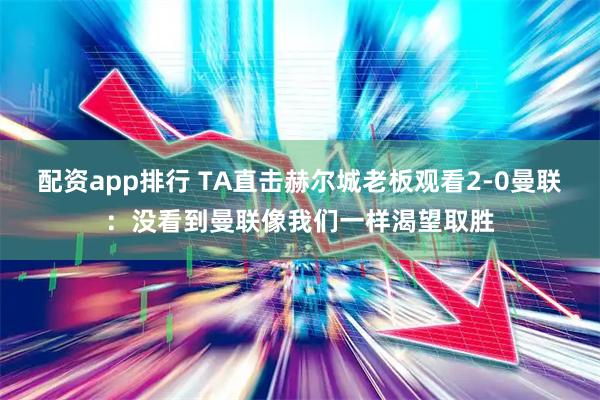 配资app排行 TA直击赫尔城老板观看2-0曼联：没看到曼联像我们一样渴望取胜