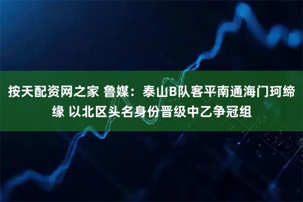 按天配资网之家 鲁媒:泰山B队客平南通海门珂缔缘 以北区头名身份晋级中乙争冠组
