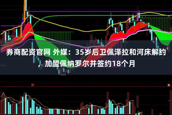 券商配资官网 外媒：35岁后卫佩泽拉和河床解约，加盟佩纳罗尔并签约18个月