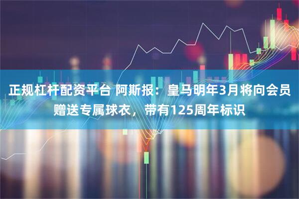 正规杠杆配资平台 阿斯报：皇马明年3月将向会员赠送专属球衣，带有125周年标识