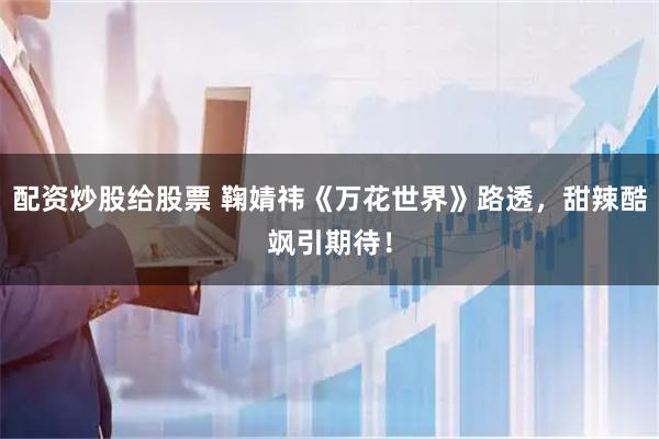 配资炒股给股票 鞠婧祎《万花世界》路透，甜辣酷飒引期待！