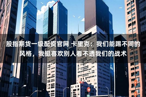 股指期货一级配资官网 卡里克：我们能踢不同的风格，我挺喜欢别人看不透我们的战术