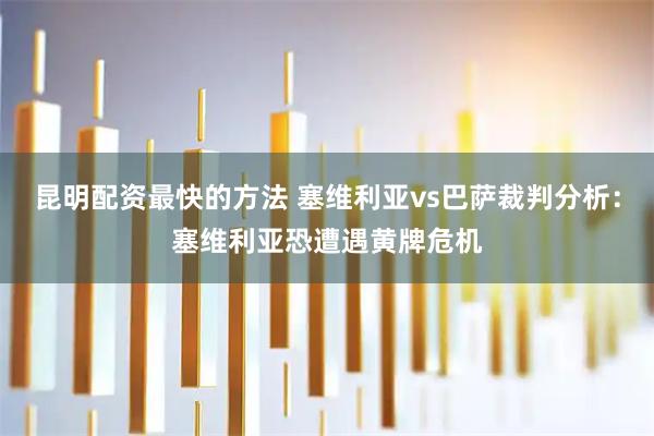 昆明配资最快的方法 塞维利亚vs巴萨裁判分析：塞维利亚恐遭遇黄牌危机