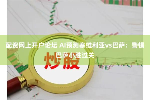配资网上开户论坛 AI预测塞维利亚vs巴萨：警惕巴萨小胜过关