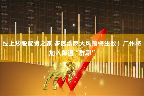 线上炒股配资之家 多区雷雨大风预警生效！广州将加入降温“群聊”